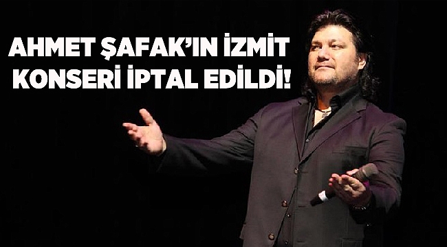 Ahmet Şafak’ın İzmit konseri iptal edildi!
