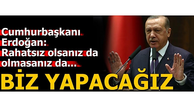 Cumhurbaşkanı Erdoğan: Rahatsız olsanız da olmasanız da yapacağız