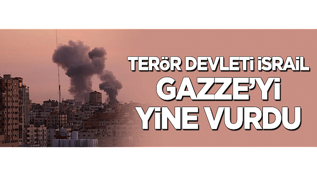 Terör devleti İsrail Gazze'yi yine vurdu!