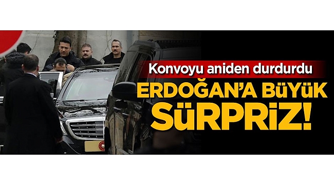 Konvoyu aniden durdurdu! Erdoğan'a büyük sürpriz