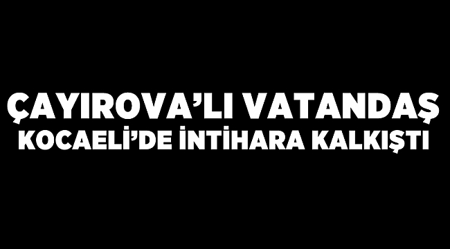 Çayırova'lı vatandaş Kocaeli'de intihara kalkıştı