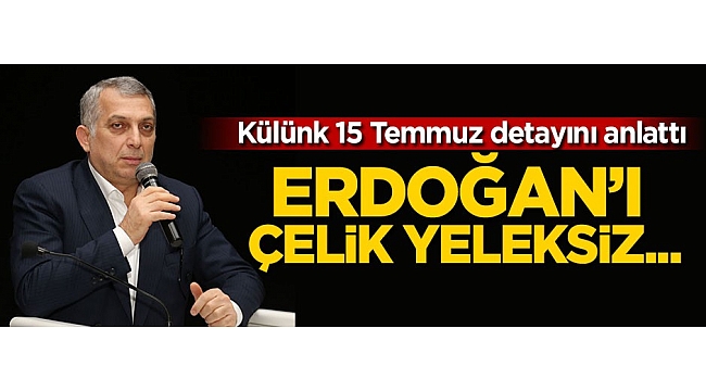 Külünk 15 Temmuz detayını anlattı: Erdoğan'ı çelik yeleksiz...