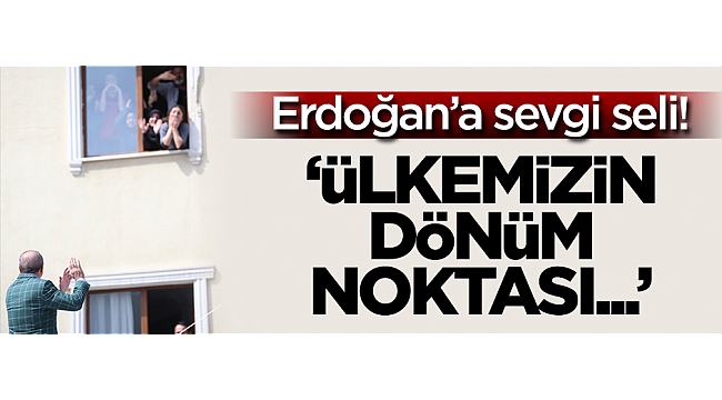 Erdoğan'a sevgi seli! 'Ülkemizin tarihinde bir dönüm noktası...'