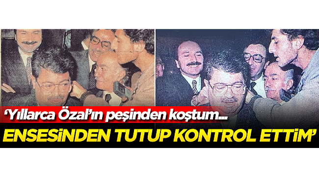 'Yıllarca Özal'ın peşinden koştum... 1985'te ensesinden tutarak kontrol ettim!'