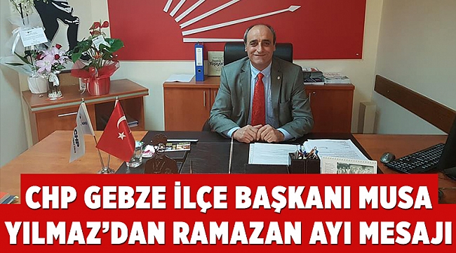 CHP Gebze ilçe başkanı Musa Yılmaz'dan Ramazan ayı mesajı