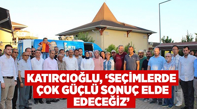 Katırcıoğlu: Seçimlerde çok güçlü sonuç elde edeceğiz