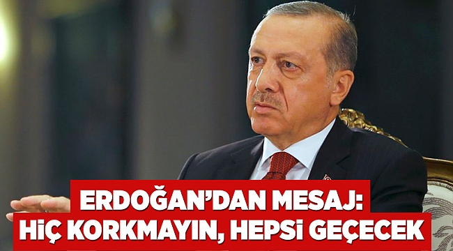 Erdoğan’dan mesaj: Hiç korkmayın, hepsi geçecek
