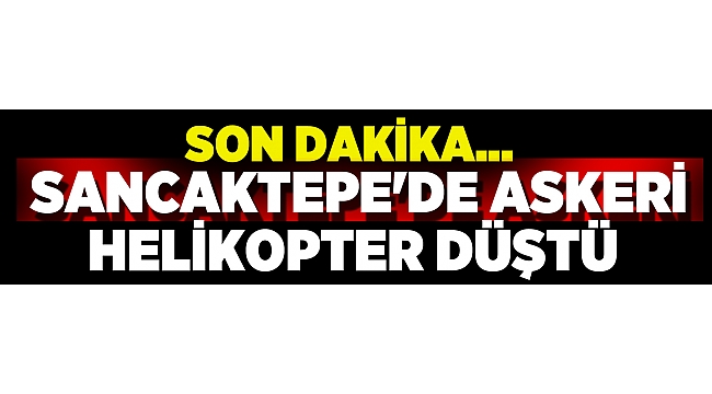 Sancaktepe'de askeri helikopter düştü!