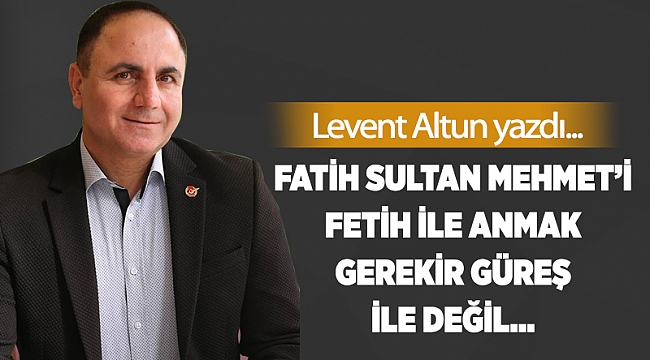 Fatih Sultan Mehmet'i fetih ile anmak gerekir güreş ile değil…