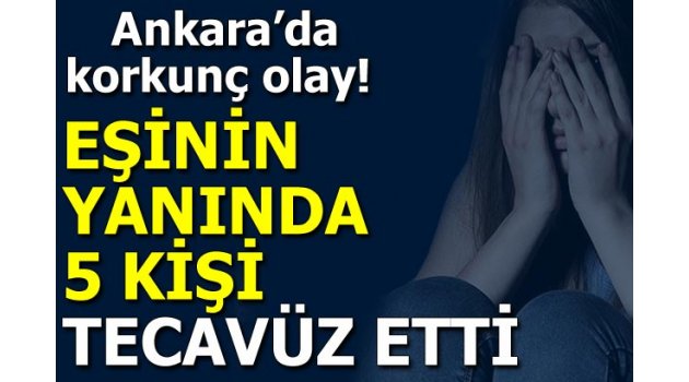Ankara'da korkunç olay! Eşinin yanında tecavüz ettiler