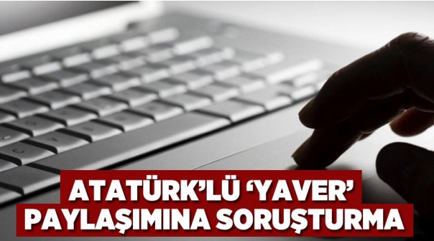 Atatürk’lü ‘yaver’ paylaşımına soruşturma