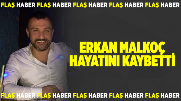 Erkan Malkoç hayatını kaybetti