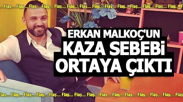 Erkan Malkoç'un kaza sebebi ortaya çıktı!