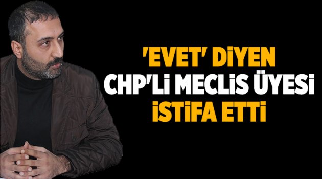 'Evet' diyen CHP'li meclis üyesi istifa etti