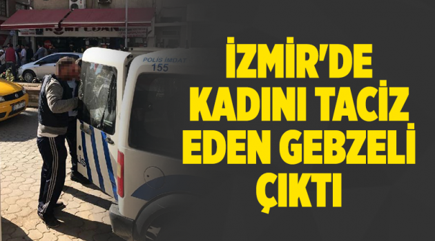 İzmir'de kadını taciz eden Gebzeli çıktı