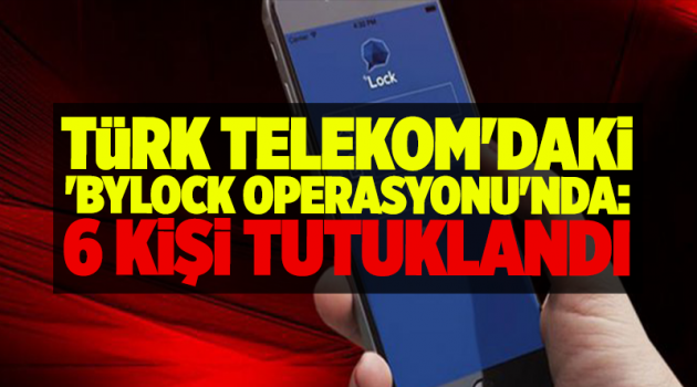 Türk Telekom'daki 'Bylock Operasyonu'nda: 6 kişi tutuklandı