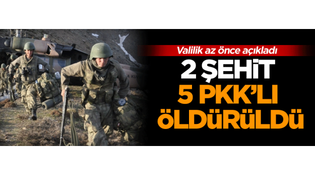 Valilik açıkladı 2 şehit 5 PKK’lı öldürüldü